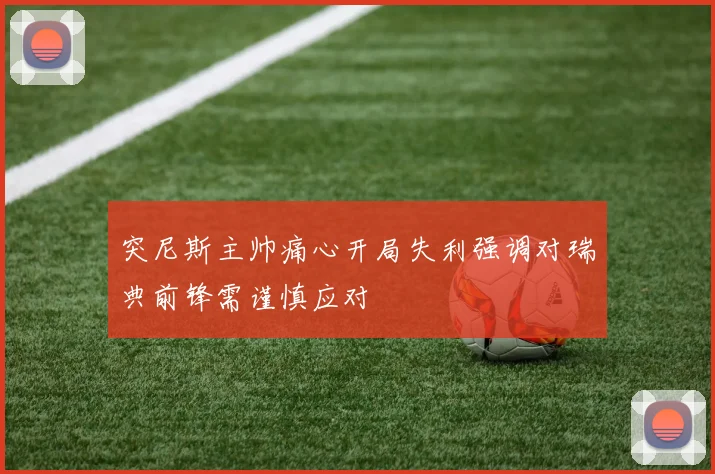 突尼斯主帅痛心开局失利强调对瑞典前锋需谨慎应对