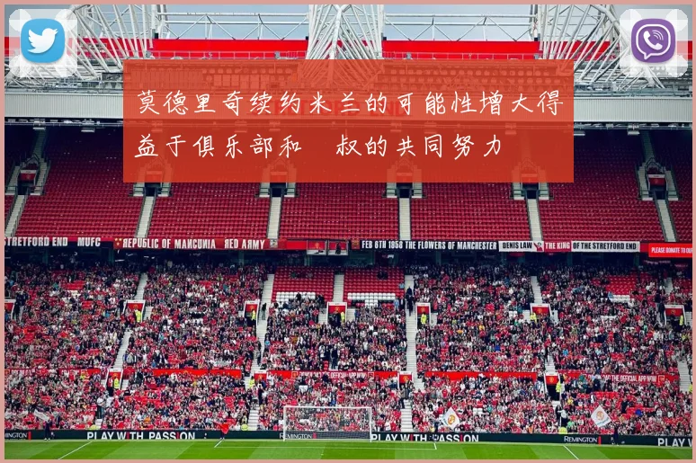 莫德里奇续约米兰的可能性增大得益于俱乐部和囧叔的共同努力