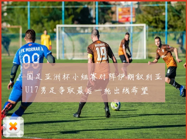 国足亚洲杯小组赛对阵伊朗叙利亚U17男足争取最后一轮出线希望