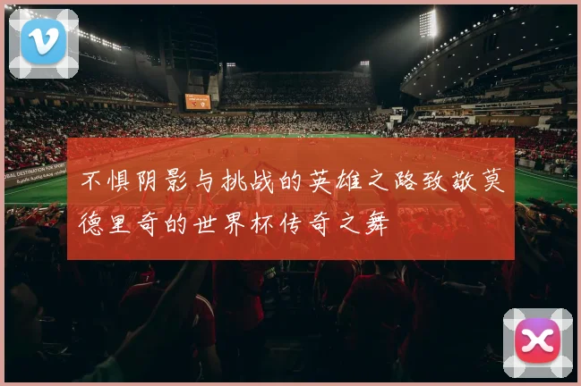 不惧阴影与挑战的英雄之路致敬莫德里奇的世界杯传奇之舞