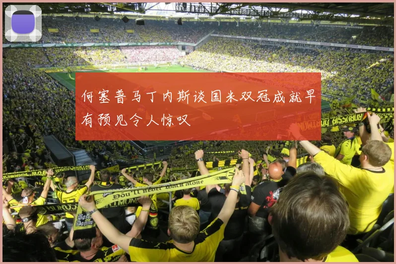 何塞普马丁内斯谈国米双冠成就早有预见令人惊叹