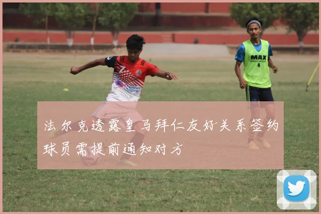 法尔克透露皇马拜仁友好关系签约球员需提前通知对方