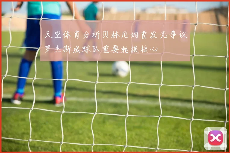 天空体育分析贝林厄姆首发无争议罗杰斯成球队重要轮换核心