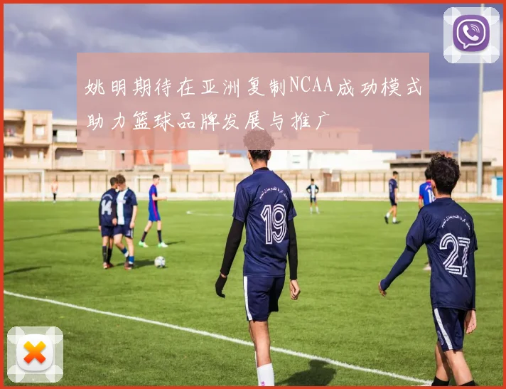 姚明期待在亚洲复制NCAA成功模式助力篮球品牌发展与推广