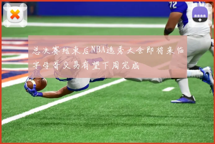 总决赛结束后NBA选秀大会即将来临字母哥交易有望下周完成