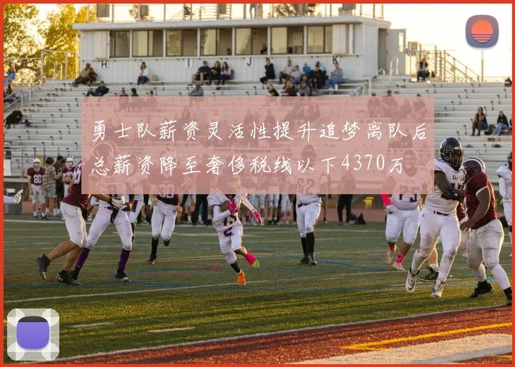 勇士队薪资灵活性提升追梦离队后总薪资降至奢侈税线以下4370万