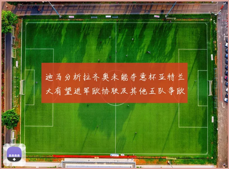 迪马分析拉齐奥未能夺意杯亚特兰大有望进军欧协联及其他五队争欧联资格