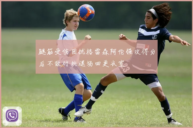 腿筋受伤困扰格雷森阿伦强攻得分后不敌对抗退场回更衣室