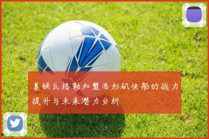 基顿瓦格勒加盟洛杉矶快船的战力提升与未来潜力分析