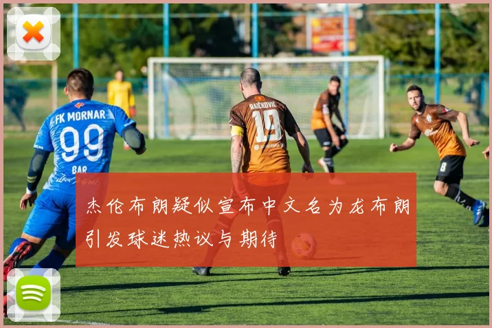 杰伦布朗疑似宣布中文名为龙布朗引发球迷热议与期待