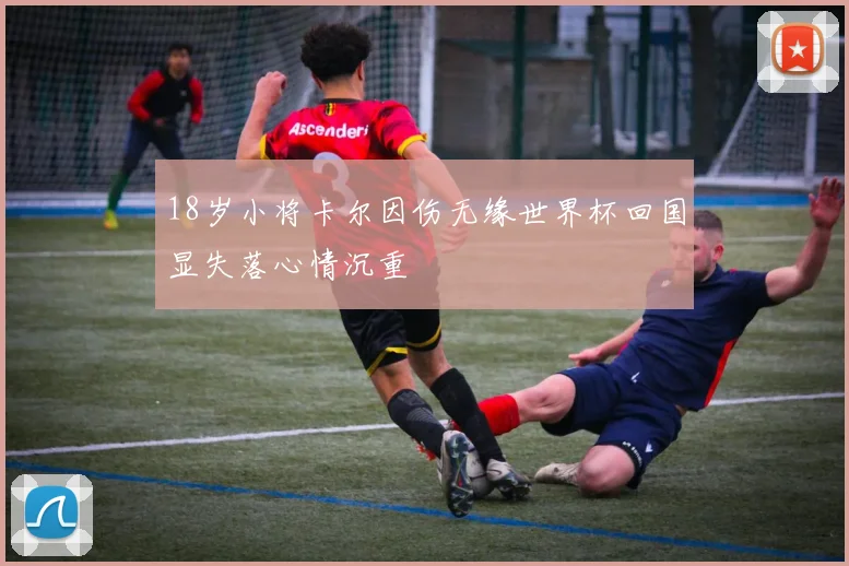 18岁小将卡尔因伤无缘世界杯回国显失落心情沉重