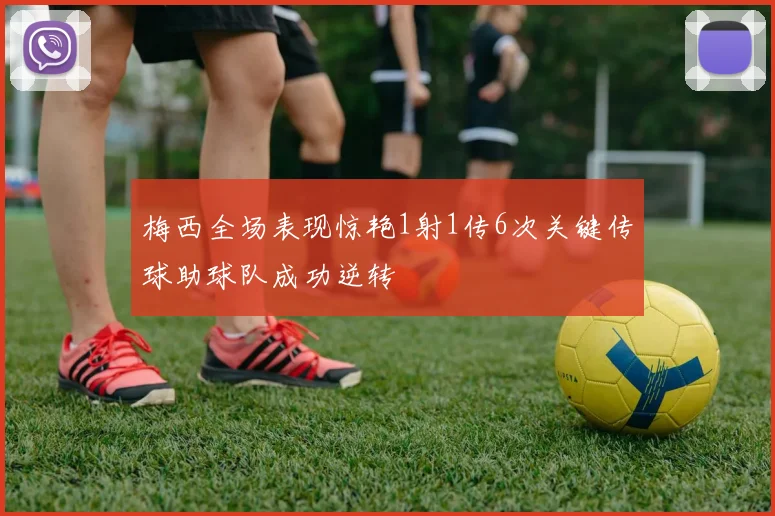 梅西全场表现惊艳1射1传6次关键传球助球队成功逆转