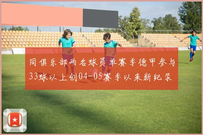 同俱乐部两名球员单赛季德甲参与33球以上创04-05赛季以来新纪录