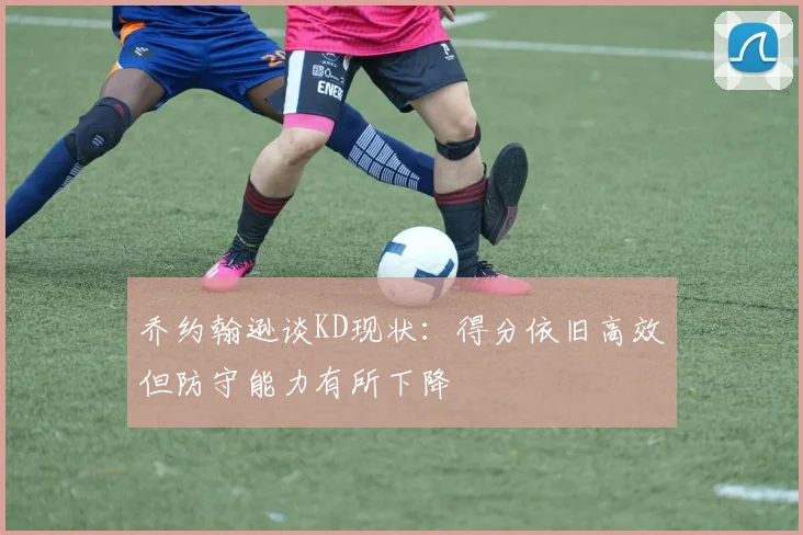 乔约翰逊谈KD现状：得分依旧高效但防守能力有所下降