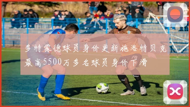 多特蒙德球员身价更新施洛特贝克最高5500万多名球员身价下滑
