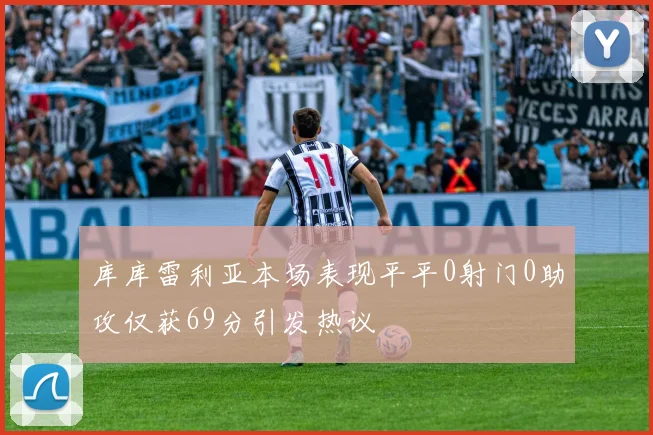 库库雷利亚本场表现平平0射门0助攻仅获69分引发热议