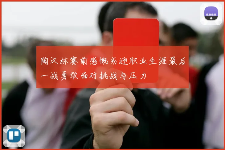 陶汉林赛前感慨或迎职业生涯最后一战勇敢面对挑战与压力