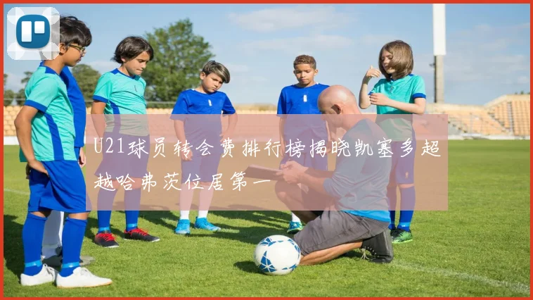 U21球员转会费排行榜揭晓凯塞多超越哈弗茨位居第一