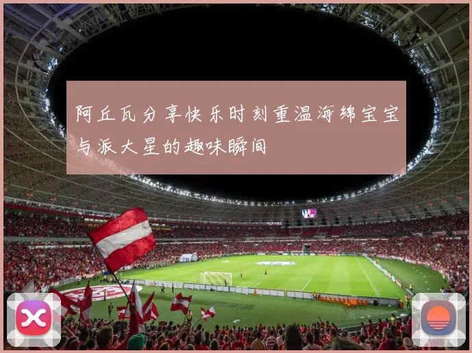 阿丘瓦分享快乐时刻重温海绵宝宝与派大星的趣味瞬间