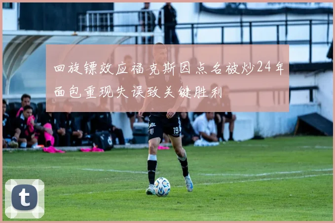 回旋镖效应福克斯因点名被炒24年面包重现失误致关键胜利