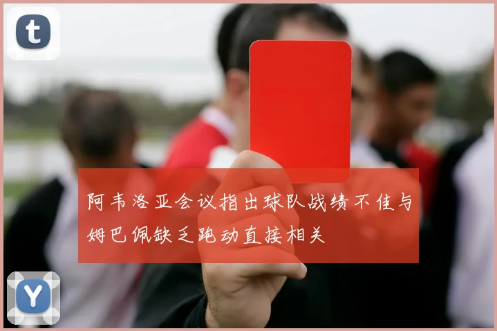 阿韦洛亚会议指出球队战绩不佳与姆巴佩缺乏跑动直接相关